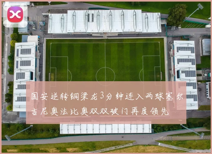 国安逆转铜梁龙3分钟连入两球塞尔吉尼奥法比奥双双破门再度领先