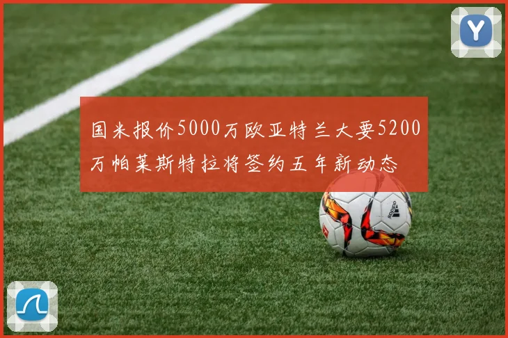 国米报价5000万欧亚特兰大要5200万帕莱斯特拉将签约五年新动态