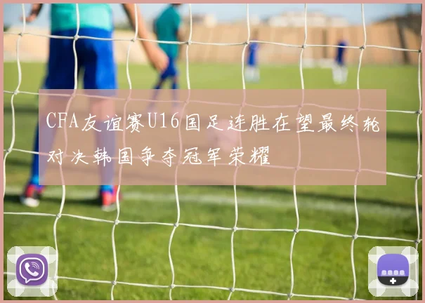 CFA友谊赛U16国足连胜在望最终轮对决韩国争夺冠军荣耀