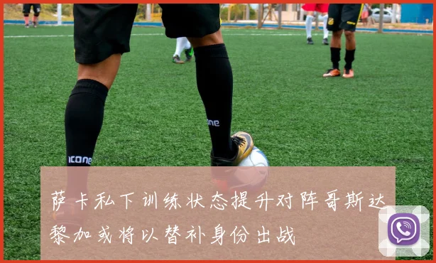 萨卡私下训练状态提升对阵哥斯达黎加或将以替补身份出战