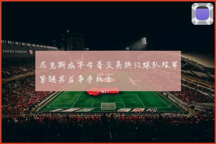 尼克斯成字母哥交易热门球队绿军紧随其后争夺机会