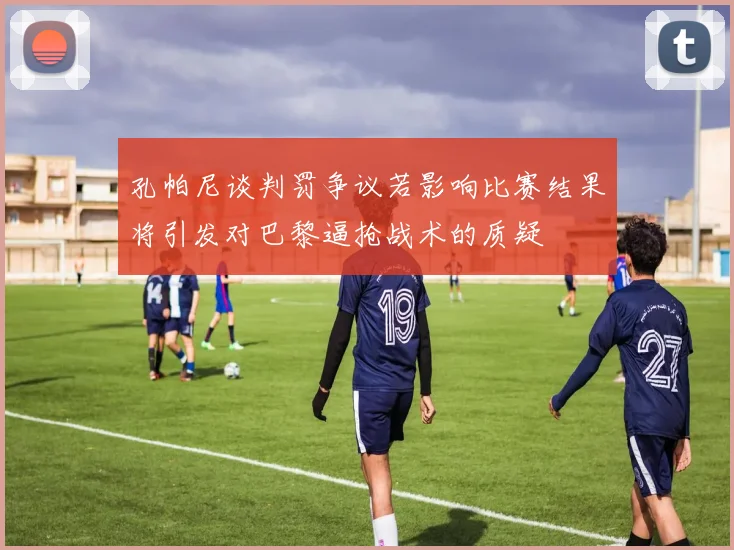 孔帕尼谈判罚争议若影响比赛结果将引发对巴黎逼抢战术的质疑