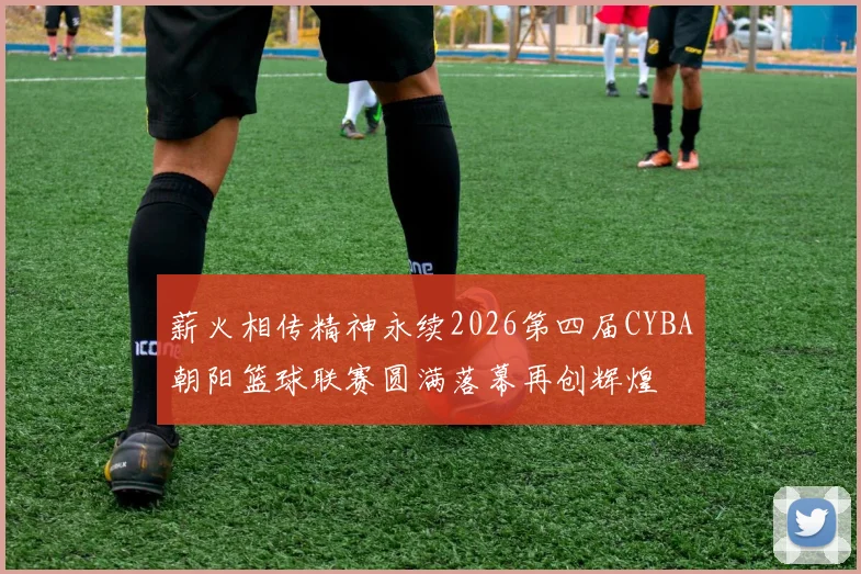 薪火相传精神永续2026第四届CYBA朝阳篮球联赛圆满落幕再创辉煌