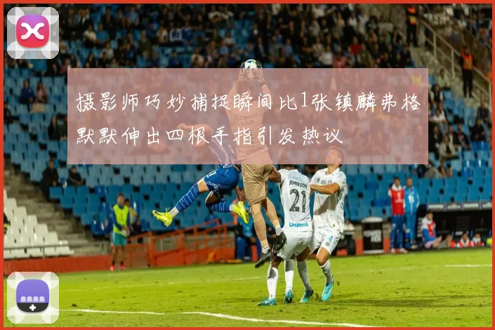 摄影师巧妙捕捉瞬间比1张镇麟弗格默默伸出四根手指引发热议