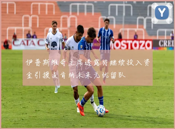 伊普斯维奇主席透露将继续投入资金引援麦肯纳未来无忧留队