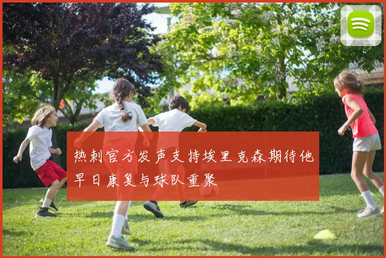 热刺官方发声支持埃里克森期待他早日康复与球队重聚
