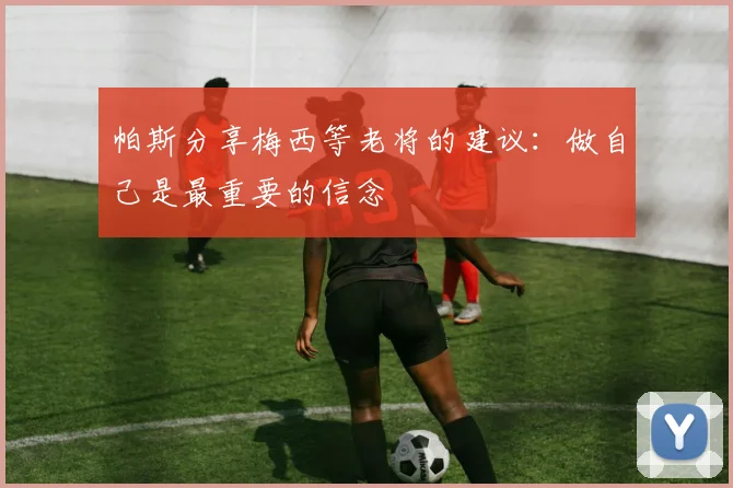 帕斯分享梅西等老将的建议：做自己是最重要的信念