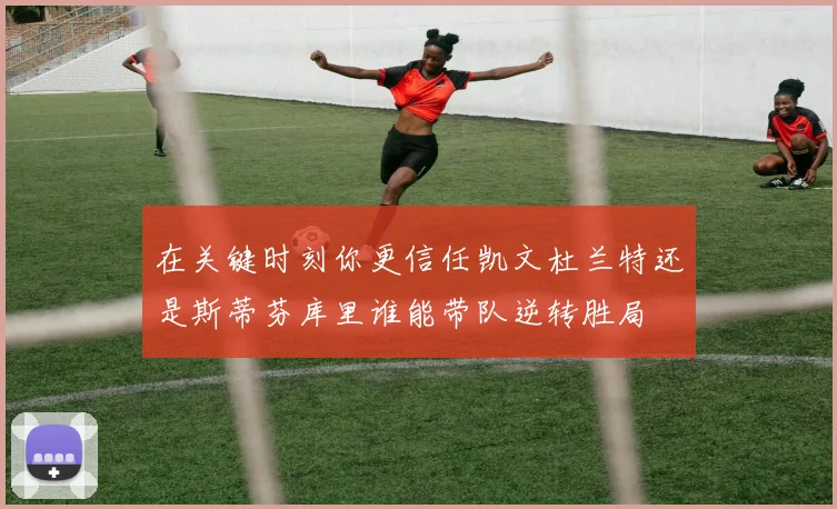 在关键时刻你更信任凯文杜兰特还是斯蒂芬库里谁能带队逆转胜局