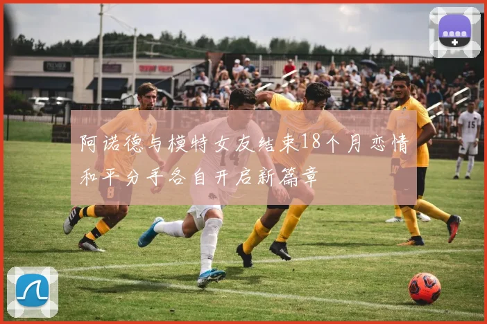 阿诺德与模特女友结束18个月恋情和平分手各自开启新篇章