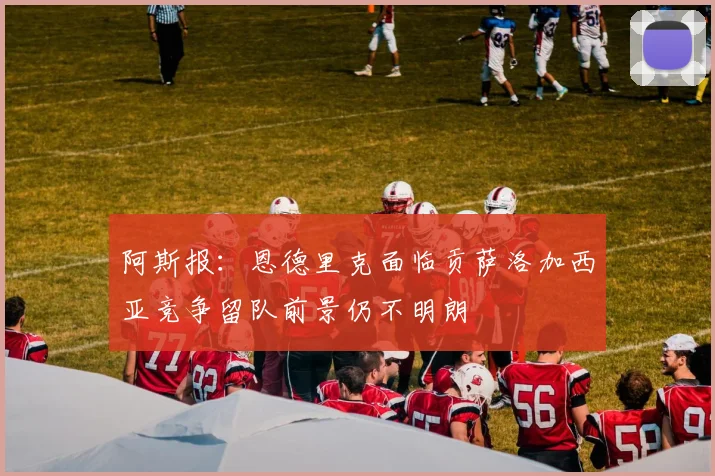 阿斯报：恩德里克面临贡萨洛加西亚竞争留队前景仍不明朗