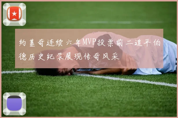 约基奇连续六年MVP投票前二追平伯德历史纪录展现传奇风采