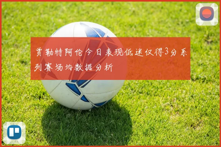 贾勒特阿伦今日表现低迷仅得3分系列赛场均数据分析