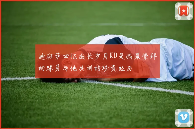迪班萨回忆成长岁月KD是我最崇拜的球员与他共训的珍贵经历