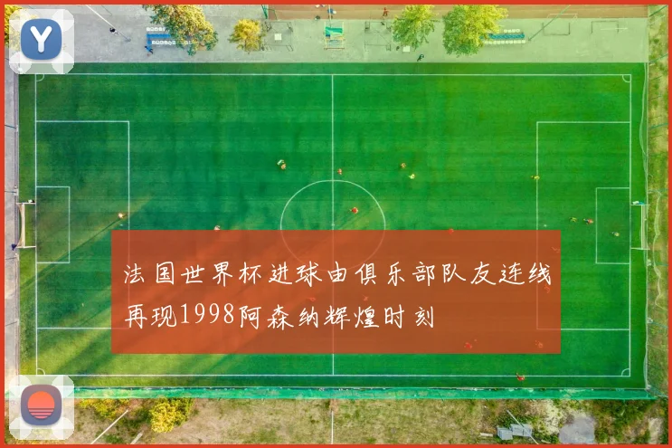 法国世界杯进球由俱乐部队友连线再现1998阿森纳辉煌时刻