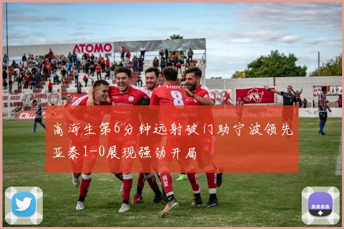 高海生第6分钟远射破门助宁波领先亚泰1-0展现强劲开局