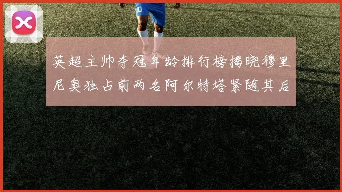 英超主帅夺冠年龄排行榜揭晓穆里尼奥独占前两名阿尔特塔紧随其后