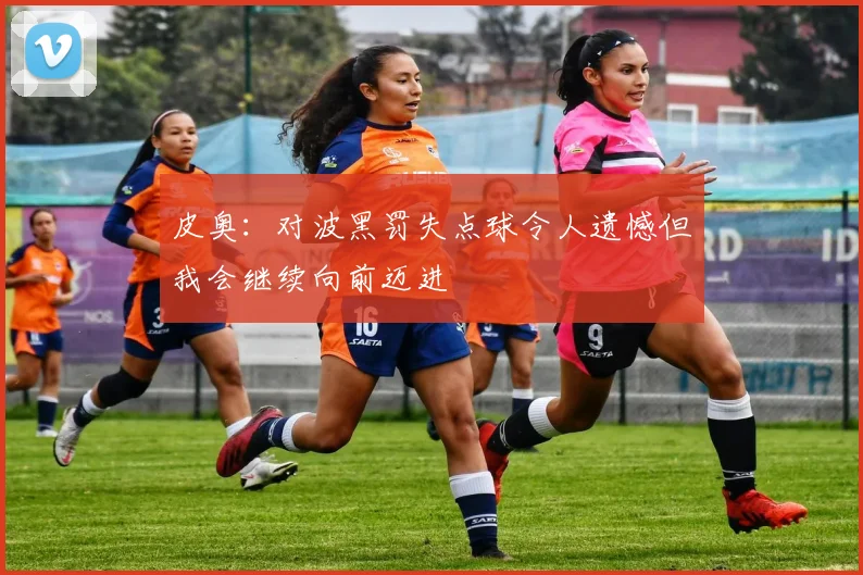 皮奥：对波黑罚失点球令人遗憾但我会继续向前迈进