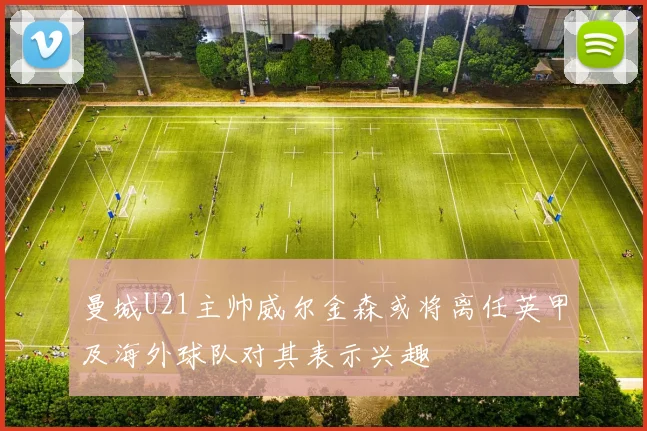 曼城U21主帅威尔金森或将离任英甲及海外球队对其表示兴趣