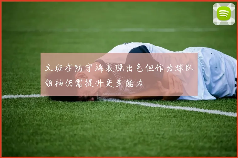 文班在防守端表现出色但作为球队领袖仍需提升更多能力