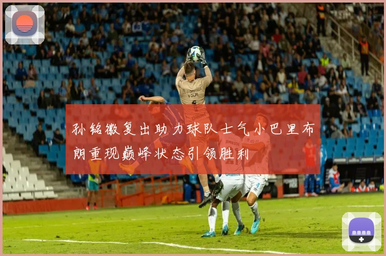 孙铭徽复出助力球队士气小巴里布朗重现巅峰状态引领胜利