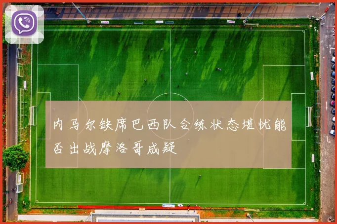 内马尔缺席巴西队合练状态堪忧能否出战摩洛哥成疑