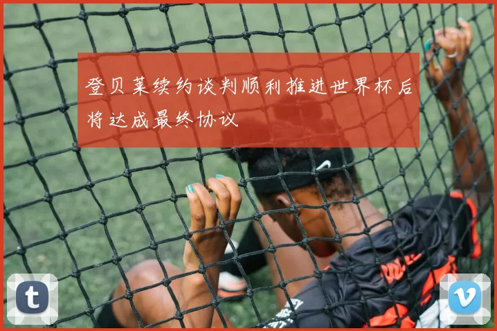 登贝莱续约谈判顺利推进世界杯后将达成最终协议