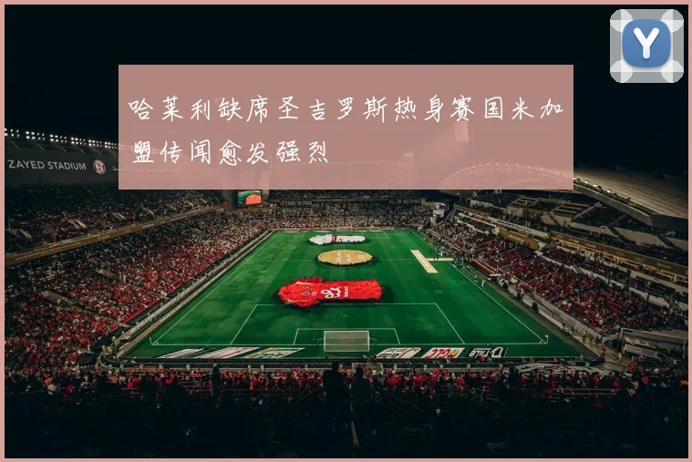 哈莱利缺席圣吉罗斯热身赛国米加盟传闻愈发强烈