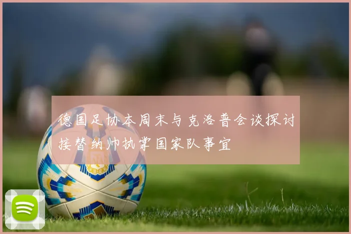 德国足协本周末与克洛普会谈探讨接替纳帅执掌国家队事宜