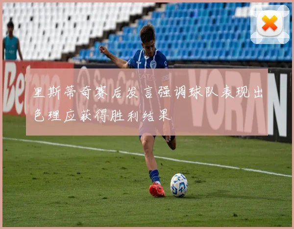 里斯蒂奇赛后发言强调球队表现出色理应获得胜利结果