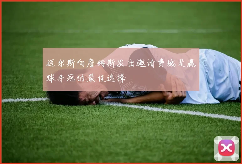 迈尔斯向詹姆斯发出邀请费城是赢球夺冠的最佳选择