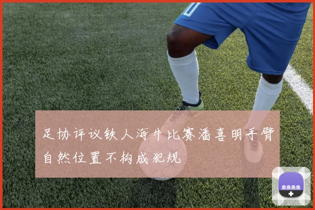 足协评议铁人海牛比赛潘喜明手臂自然位置不构成犯规