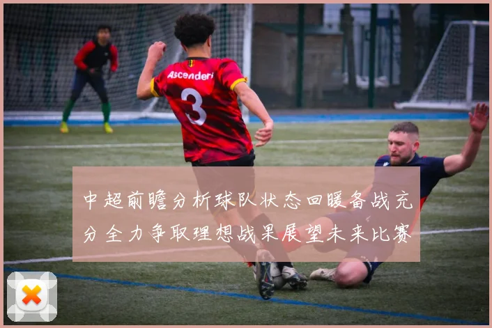 中超前瞻分析球队状态回暖备战充分全力争取理想战果展望未来比赛挑战