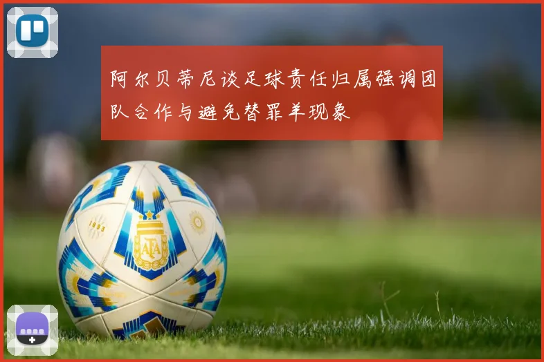 阿尔贝蒂尼谈足球责任归属强调团队合作与避免替罪羊现象