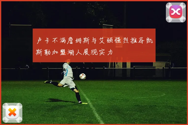 卢卡不满詹姆斯与艾顿强烈推荐凯斯勒加盟湖人展现实力