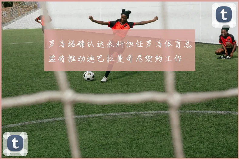 罗马诺确认达米科担任罗马体育总监将推动迪巴拉曼奇尼续约工作