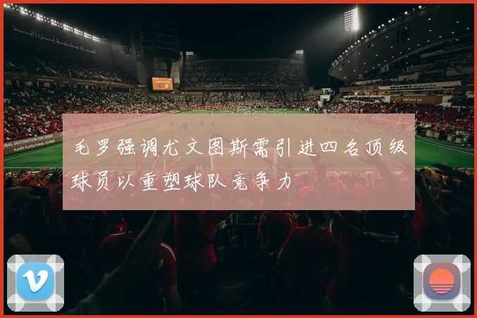 毛罗强调尤文图斯需引进四名顶级球员以重塑球队竞争力