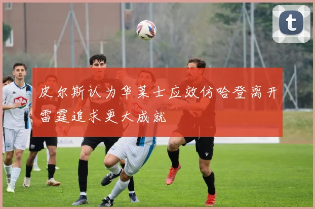 皮尔斯认为华莱士应效仿哈登离开雷霆追求更大成就