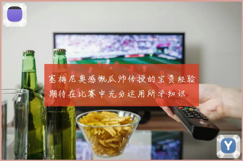 塞梅尼奥感慨瓜帅传授的宝贵经验期待在比赛中充分运用所学知识