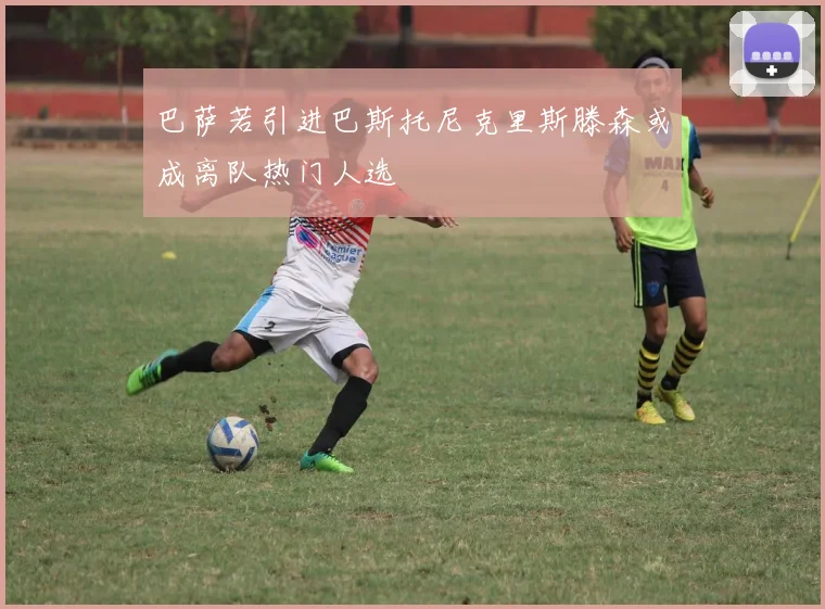 巴萨若引进巴斯托尼克里斯滕森或成离队热门人选
