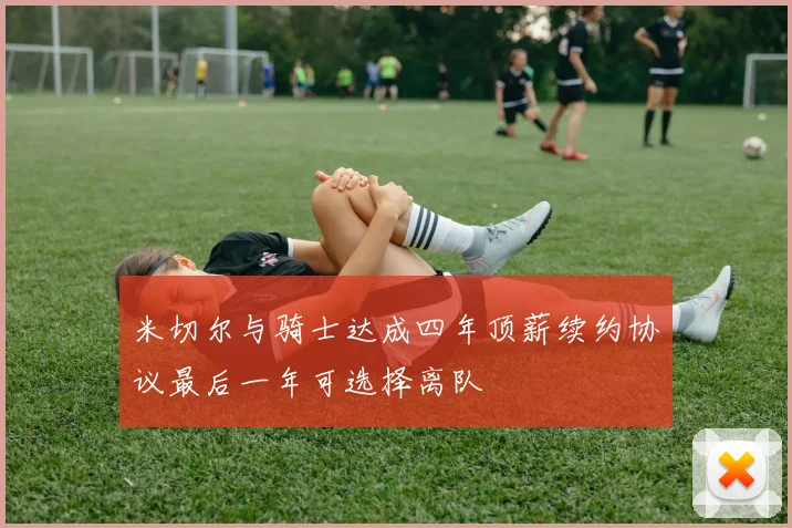 米切尔与骑士达成四年顶薪续约协议最后一年可选择离队